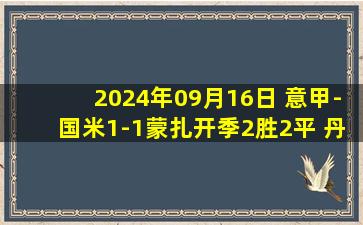 2024年09月16日 意甲-国米1-1蒙扎开季2胜2平 丹尼-莫塔破门邓弗里斯绝平